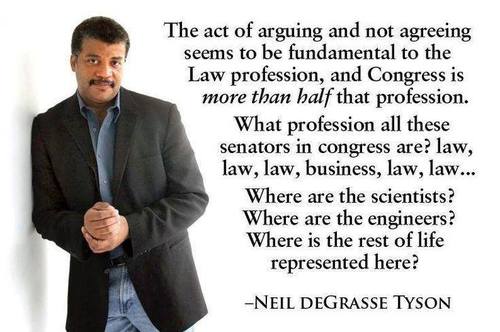 Photo of Neil deGrasse Tyson with quote: "The act of arguing and not agreeing seems to be fundamental to the law profession, and Congress is more than half that profession. What profession all these senators in Congress are? Law, law, law, business, law, law... Where are the scientists? Where are the engineers? Where is the rest of life represented here?"